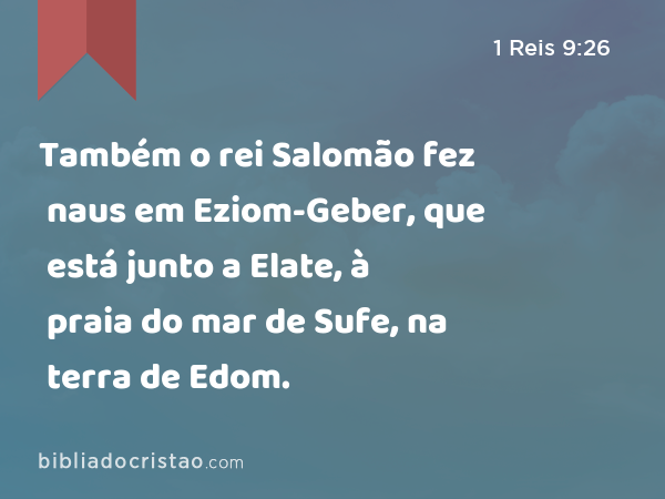 Também o rei Salomão fez naus em Eziom-Geber, que está junto a Elate, à praia do mar de Sufe, na terra de Edom. - 1 Reis 9:26
