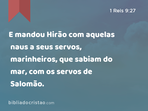 E mandou Hirão com aquelas naus a seus servos, marinheiros, que sabiam do mar, com os servos de Salomão. - 1 Reis 9:27