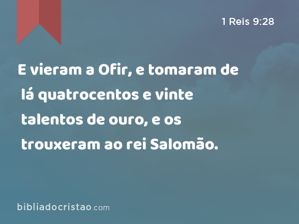 E vieram a Ofir, e tomaram de lá quatrocentos e vinte talentos de ouro, e os trouxeram ao rei Salomão. - 1 Reis 9:28