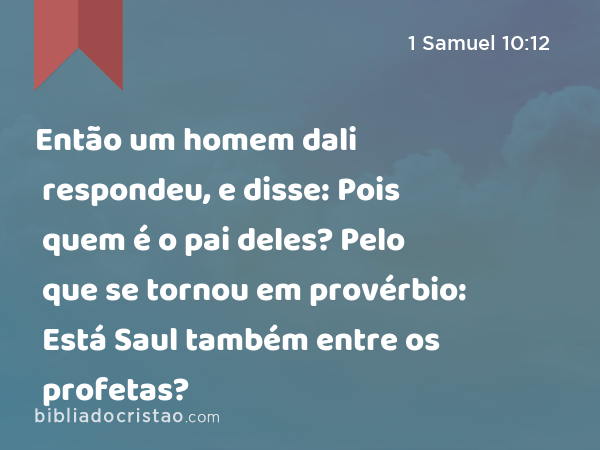 Então um homem dali respondeu, e disse: Pois quem é o pai deles? Pelo que se tornou em provérbio: Está Saul também entre os profetas? - 1 Samuel 10:12
