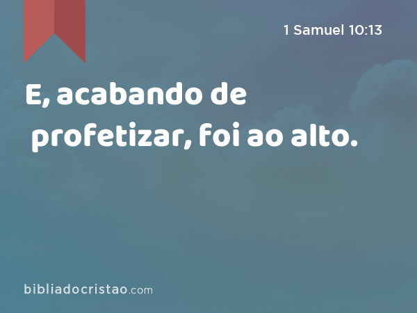 E, acabando de profetizar, foi ao alto. - 1 Samuel 10:13