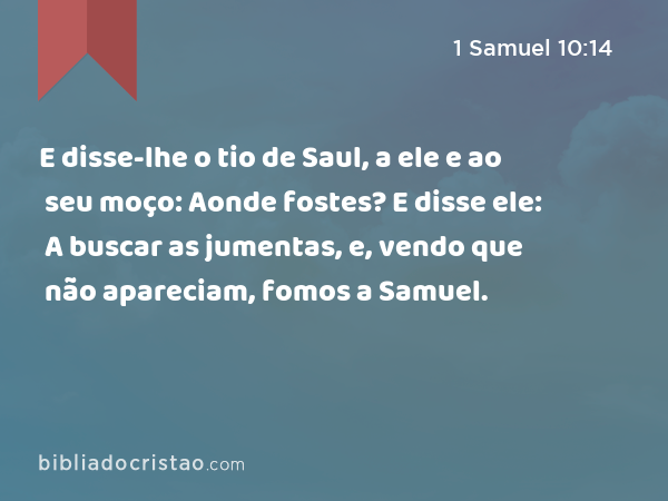 E disse-lhe o tio de Saul, a ele e ao seu moço: Aonde fostes? E disse ele: A buscar as jumentas, e, vendo que não apareciam, fomos a Samuel. - 1 Samuel 10:14