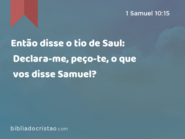 Então disse o tio de Saul: Declara-me, peço-te, o que vos disse Samuel? - 1 Samuel 10:15