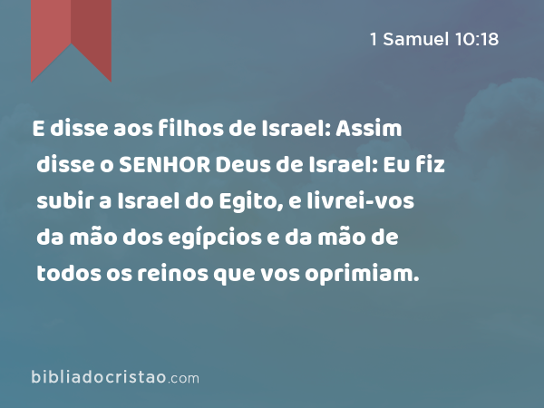 E disse aos filhos de Israel: Assim disse o SENHOR Deus de Israel: Eu fiz subir a Israel do Egito, e livrei-vos da mão dos egípcios e da mão de todos os reinos que vos oprimiam. - 1 Samuel 10:18