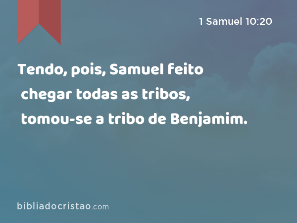 Tendo, pois, Samuel feito chegar todas as tribos, tomou-se a tribo de Benjamim. - 1 Samuel 10:20