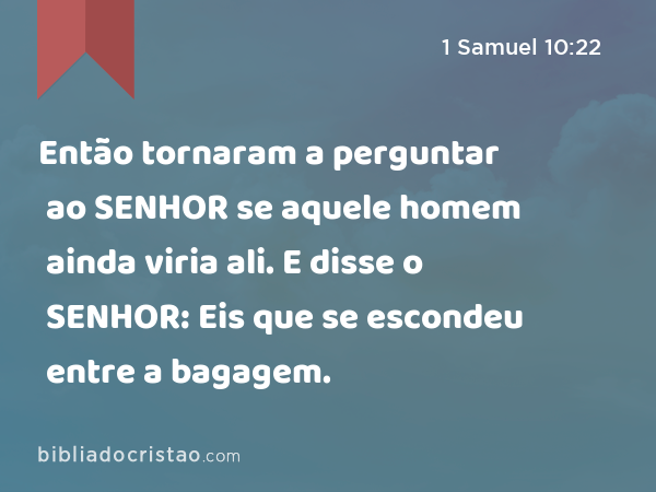 Então tornaram a perguntar ao SENHOR se aquele homem ainda viria ali. E disse o SENHOR: Eis que se escondeu entre a bagagem. - 1 Samuel 10:22