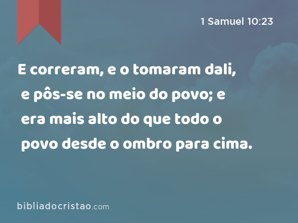 E correram, e o tomaram dali, e pôs-se no meio do povo; e era mais alto do que todo o povo desde o ombro para cima. - 1 Samuel 10:23