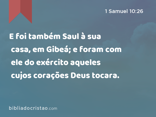 E foi também Saul à sua casa, em Gibeá; e foram com ele do exército aqueles cujos corações Deus tocara. - 1 Samuel 10:26