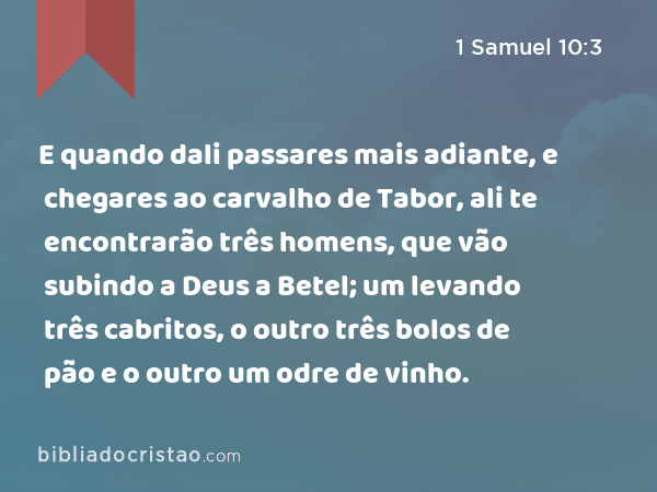 E quando dali passares mais adiante, e chegares ao carvalho de Tabor, ali te encontrarão três homens, que vão subindo a Deus a Betel; um levando três cabritos, o outro três bolos de pão e o outro um odre de vinho. - 1 Samuel 10:3