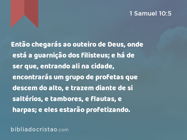 Então chegarás ao outeiro de Deus, onde está a guarnição dos filisteus; e há de ser que, entrando ali na cidade, encontrarás um grupo de profetas que descem do alto, e trazem diante de si saltérios, e tambores, e flautas, e harpas; e eles estarão profetizando. - 1 Samuel 10:5