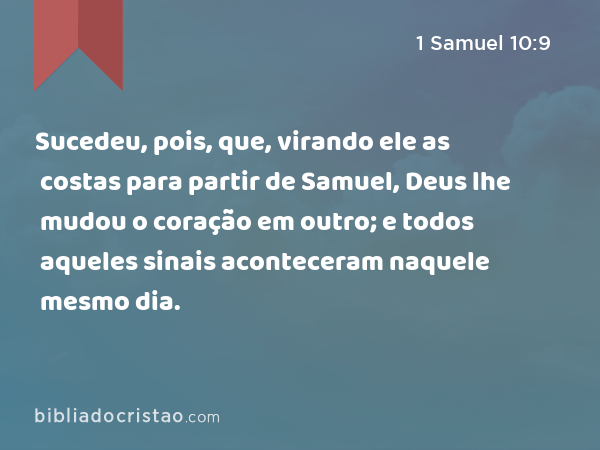 Sucedeu, pois, que, virando ele as costas para partir de Samuel, Deus lhe mudou o coração em outro; e todos aqueles sinais aconteceram naquele mesmo dia. - 1 Samuel 10:9