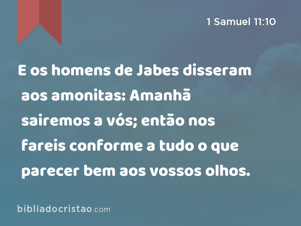 E os homens de Jabes disseram aos amonitas: Amanhã sairemos a vós; então nos fareis conforme a tudo o que parecer bem aos vossos olhos. - 1 Samuel 11:10