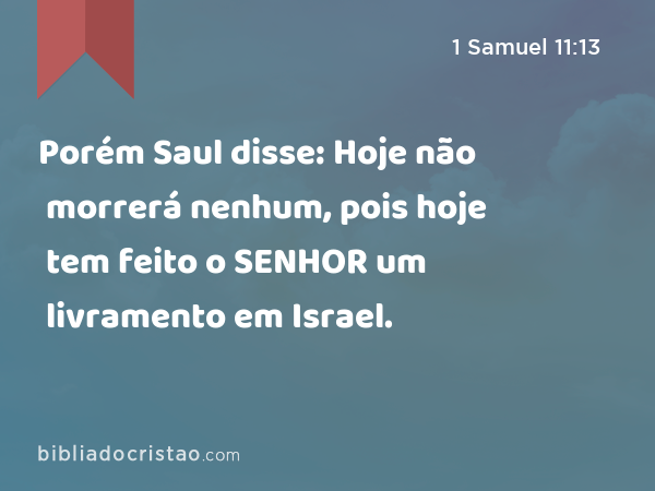 Porém Saul disse: Hoje não morrerá nenhum, pois hoje tem feito o SENHOR um livramento em Israel. - 1 Samuel 11:13