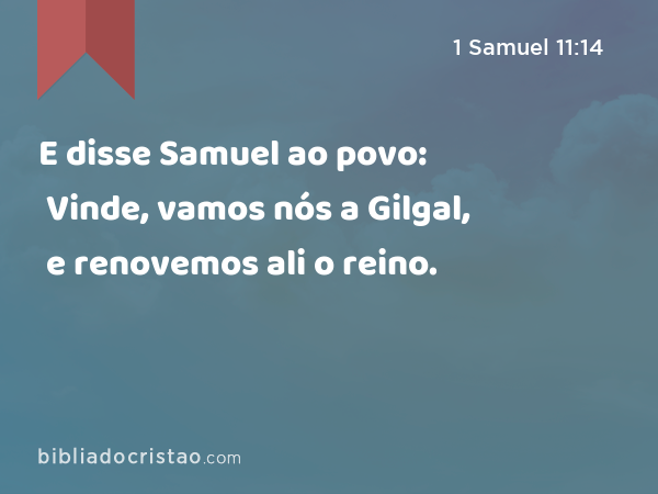 E disse Samuel ao povo: Vinde, vamos nós a Gilgal, e renovemos ali o reino. - 1 Samuel 11:14