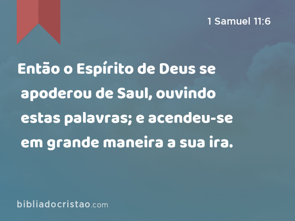 Então o Espírito de Deus se apoderou de Saul, ouvindo estas palavras; e acendeu-se em grande maneira a sua ira. - 1 Samuel 11:6