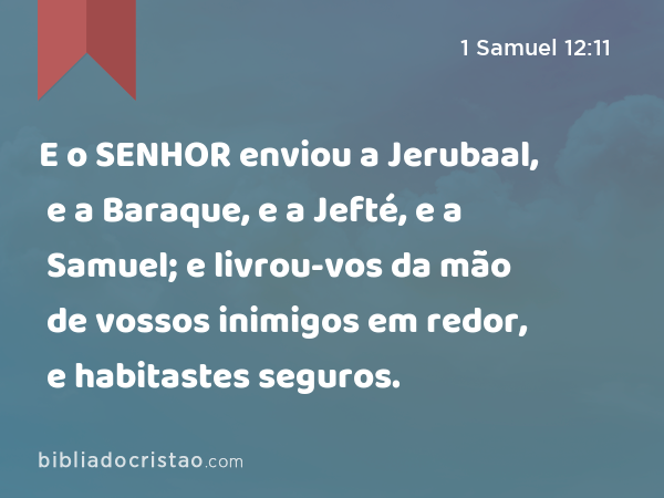 E o SENHOR enviou a Jerubaal, e a Baraque, e a Jefté, e a Samuel; e livrou-vos da mão de vossos inimigos em redor, e habitastes seguros. - 1 Samuel 12:11