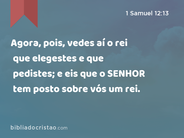 Agora, pois, vedes aí o rei que elegestes e que pedistes; e eis que o SENHOR tem posto sobre vós um rei. - 1 Samuel 12:13