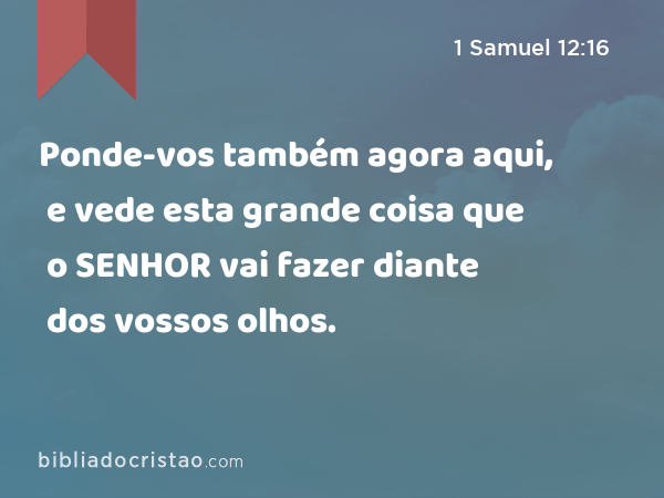 Ponde-vos também agora aqui, e vede esta grande coisa que o SENHOR vai fazer diante dos vossos olhos. - 1 Samuel 12:16