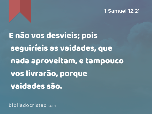 E não vos desvieis; pois seguiríeis as vaidades, que nada aproveitam, e tampouco vos livrarão, porque vaidades são. - 1 Samuel 12:21