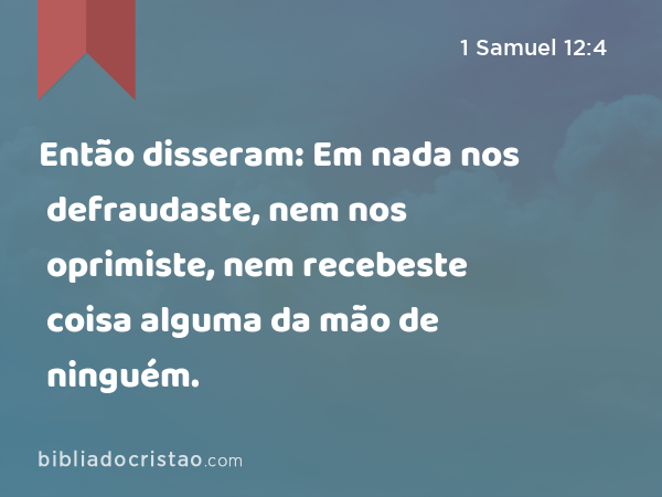 Então disseram: Em nada nos defraudaste, nem nos oprimiste, nem recebeste coisa alguma da mão de ninguém. - 1 Samuel 12:4