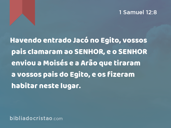 Havendo entrado Jacó no Egito, vossos pais clamaram ao SENHOR, e o SENHOR enviou a Moisés e a Arão que tiraram a vossos pais do Egito, e os fizeram habitar neste lugar. - 1 Samuel 12:8