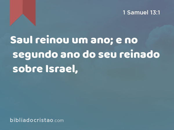 Saul reinou um ano; e no segundo ano do seu reinado sobre Israel, - 1 Samuel 13:1