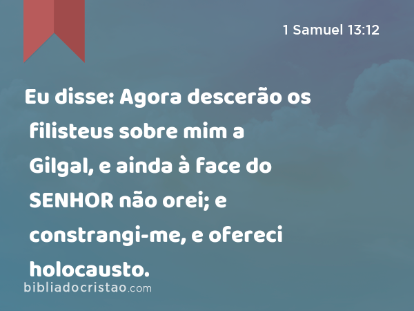 Eu disse: Agora descerão os filisteus sobre mim a Gilgal, e ainda à face do SENHOR não orei; e constrangi-me, e ofereci holocausto. - 1 Samuel 13:12