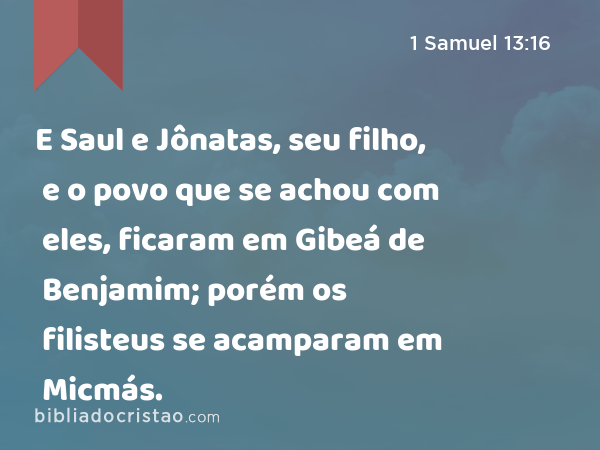 E Saul e Jônatas, seu filho, e o povo que se achou com eles, ficaram em Gibeá de Benjamim; porém os filisteus se acamparam em Micmás. - 1 Samuel 13:16