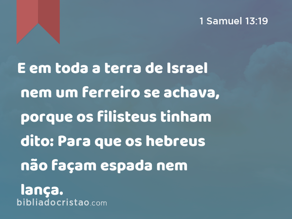 E em toda a terra de Israel nem um ferreiro se achava, porque os filisteus tinham dito: Para que os hebreus não façam espada nem lança. - 1 Samuel 13:19