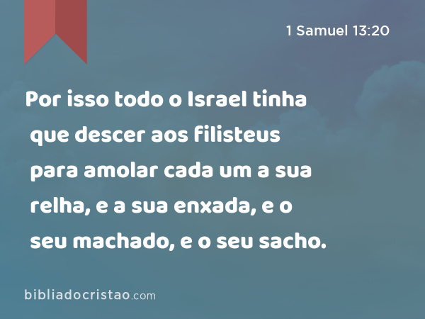 Por isso todo o Israel tinha que descer aos filisteus para amolar cada um a sua relha, e a sua enxada, e o seu machado, e o seu sacho. - 1 Samuel 13:20