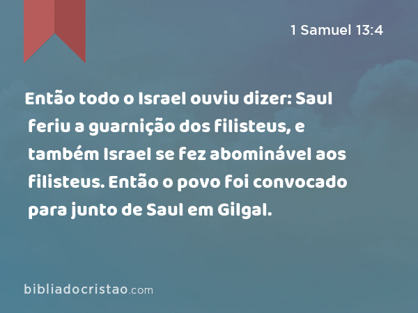 Então todo o Israel ouviu dizer: Saul feriu a guarnição dos filisteus, e também Israel se fez abominável aos filisteus. Então o povo foi convocado para junto de Saul em Gilgal. - 1 Samuel 13:4