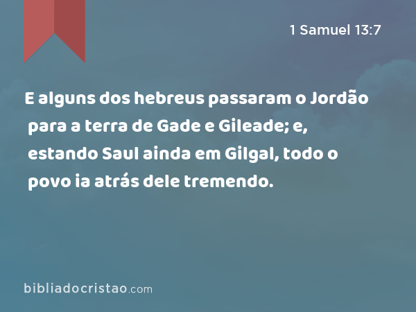 E alguns dos hebreus passaram o Jordão para a terra de Gade e Gileade; e, estando Saul ainda em Gilgal, todo o povo ia atrás dele tremendo. - 1 Samuel 13:7