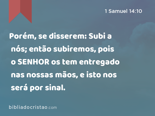 Porém, se disserem: Subi a nós; então subiremos, pois o SENHOR os tem entregado nas nossas mãos, e isto nos será por sinal. - 1 Samuel 14:10