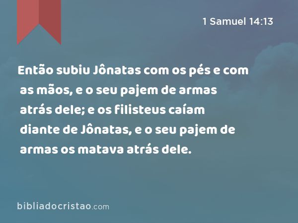 Então subiu Jônatas com os pés e com as mãos, e o seu pajem de armas atrás dele; e os filisteus caíam diante de Jônatas, e o seu pajem de armas os matava atrás dele. - 1 Samuel 14:13