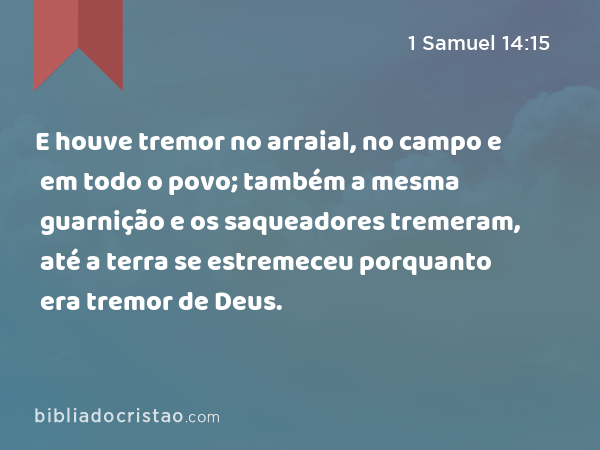 E houve tremor no arraial, no campo e em todo o povo; também a mesma guarnição e os saqueadores tremeram, até a terra se estremeceu porquanto era tremor de Deus. - 1 Samuel 14:15