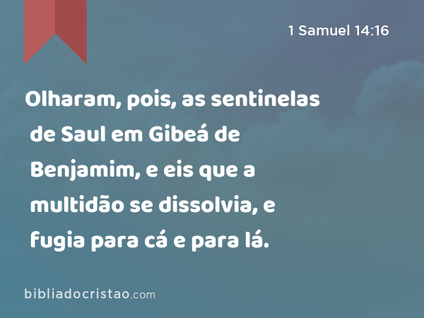 Olharam, pois, as sentinelas de Saul em Gibeá de Benjamim, e eis que a multidão se dissolvia, e fugia para cá e para lá. - 1 Samuel 14:16