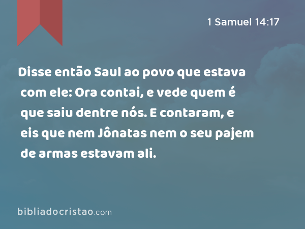 Disse então Saul ao povo que estava com ele: Ora contai, e vede quem é que saiu dentre nós. E contaram, e eis que nem Jônatas nem o seu pajem de armas estavam ali. - 1 Samuel 14:17