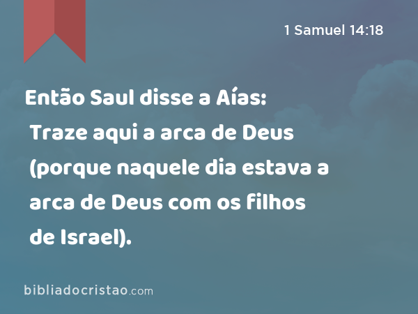 Então Saul disse a Aías: Traze aqui a arca de Deus (porque naquele dia estava a arca de Deus com os filhos de Israel). - 1 Samuel 14:18