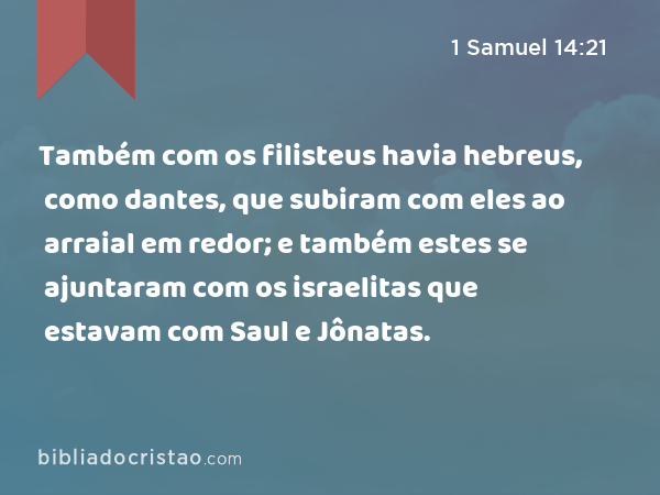 Também com os filisteus havia hebreus, como dantes, que subiram com eles ao arraial em redor; e também estes se ajuntaram com os israelitas que estavam com Saul e Jônatas. - 1 Samuel 14:21