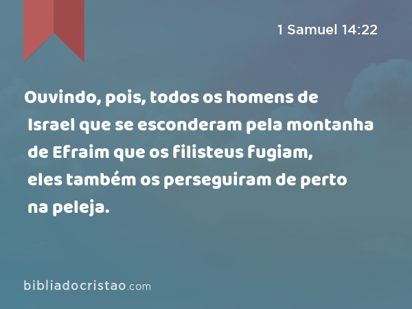 Ouvindo, pois, todos os homens de Israel que se esconderam pela montanha de Efraim que os filisteus fugiam, eles também os perseguiram de perto na peleja. - 1 Samuel 14:22