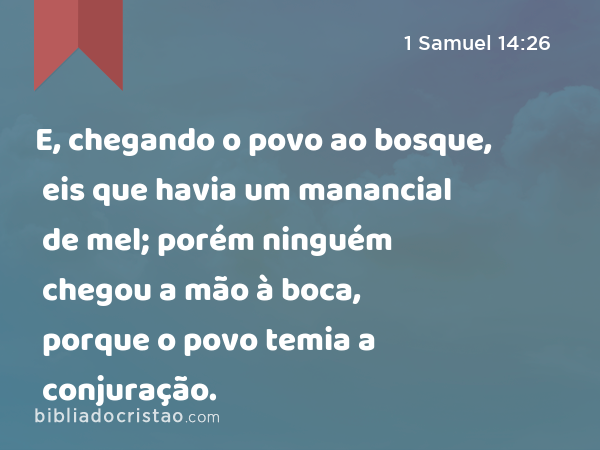 E, chegando o povo ao bosque, eis que havia um manancial de mel; porém ninguém chegou a mão à boca, porque o povo temia a conjuração. - 1 Samuel 14:26