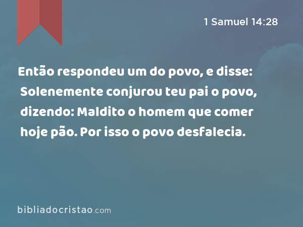 Então respondeu um do povo, e disse: Solenemente conjurou teu pai o povo, dizendo: Maldito o homem que comer hoje pão. Por isso o povo desfalecia. - 1 Samuel 14:28