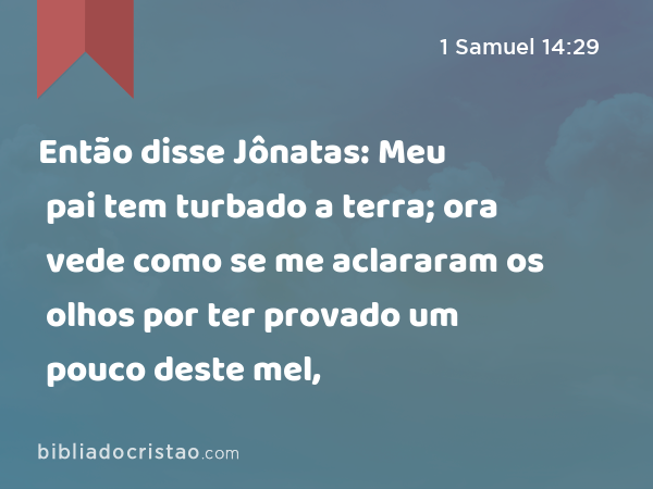 Então disse Jônatas: Meu pai tem turbado a terra; ora vede como se me aclararam os olhos por ter provado um pouco deste mel, - 1 Samuel 14:29