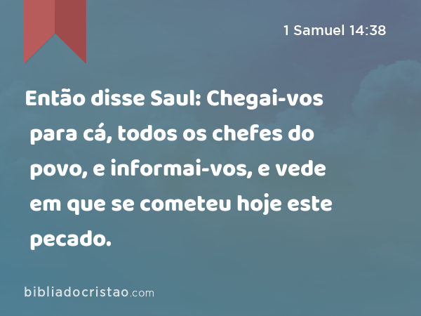 Então disse Saul: Chegai-vos para cá, todos os chefes do povo, e informai-vos, e vede em que se cometeu hoje este pecado. - 1 Samuel 14:38