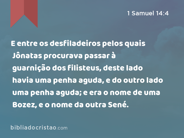 E entre os desfiladeiros pelos quais Jônatas procurava passar à guarnição dos filisteus, deste lado havia uma penha aguda, e do outro lado uma penha aguda; e era o nome de uma Bozez, e o nome da outra Sené. - 1 Samuel 14:4