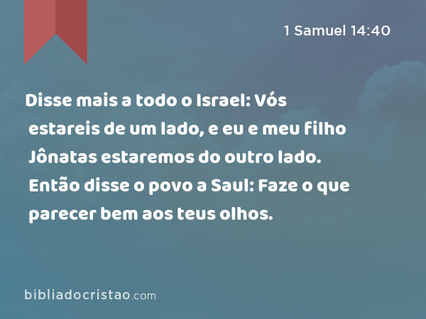 Disse mais a todo o Israel: Vós estareis de um lado, e eu e meu filho Jônatas estaremos do outro lado. Então disse o povo a Saul: Faze o que parecer bem aos teus olhos. - 1 Samuel 14:40