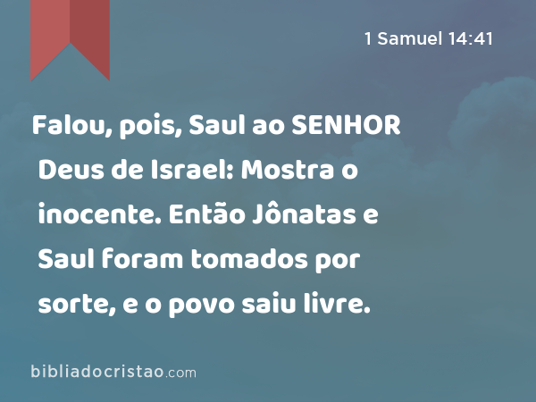 Falou, pois, Saul ao SENHOR Deus de Israel: Mostra o inocente. Então Jônatas e Saul foram tomados por sorte, e o povo saiu livre. - 1 Samuel 14:41