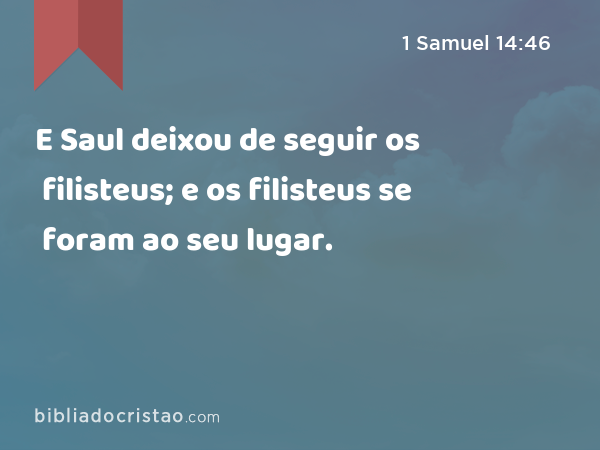 E Saul deixou de seguir os filisteus; e os filisteus se foram ao seu lugar. - 1 Samuel 14:46