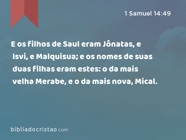 E os filhos de Saul eram Jônatas, e Isvi, e Malquisua; e os nomes de suas duas filhas eram estes: o da mais velha Merabe, e o da mais nova, Mical. - 1 Samuel 14:49