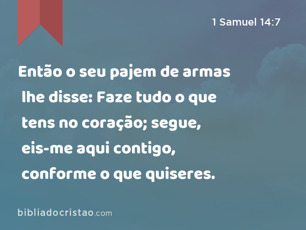 Então o seu pajem de armas lhe disse: Faze tudo o que tens no coração; segue, eis-me aqui contigo, conforme o que quiseres. - 1 Samuel 14:7